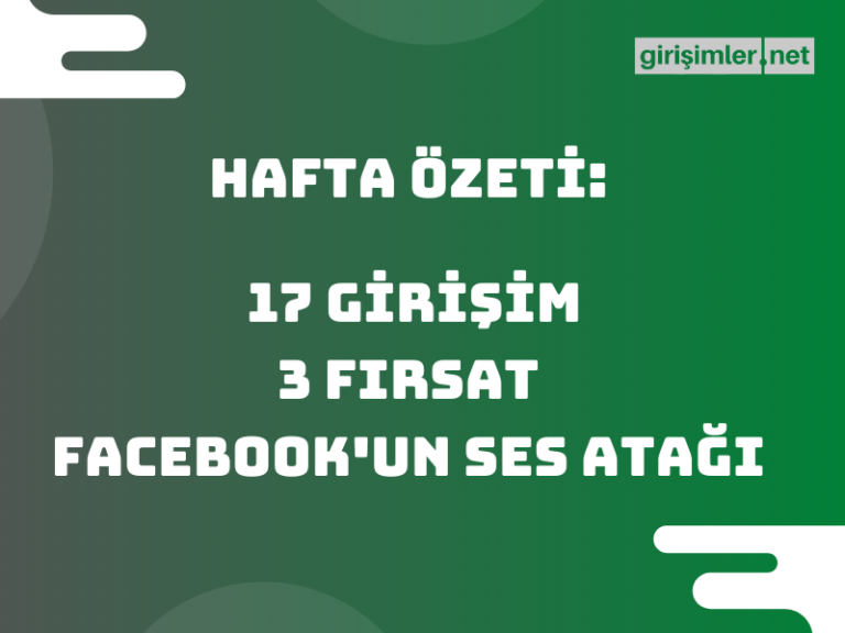 Hafta Özeti: 17 Yeni Girişim, 3 Fırsat ve Facebook’un Ses Atağı